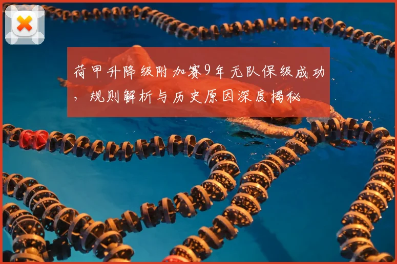 荷甲升降级附加赛9年无队保级成功，规则解析与历史原因深度揭秘