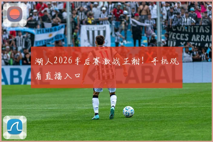 湖人2026季后赛激战正酣！手机观看直播入口