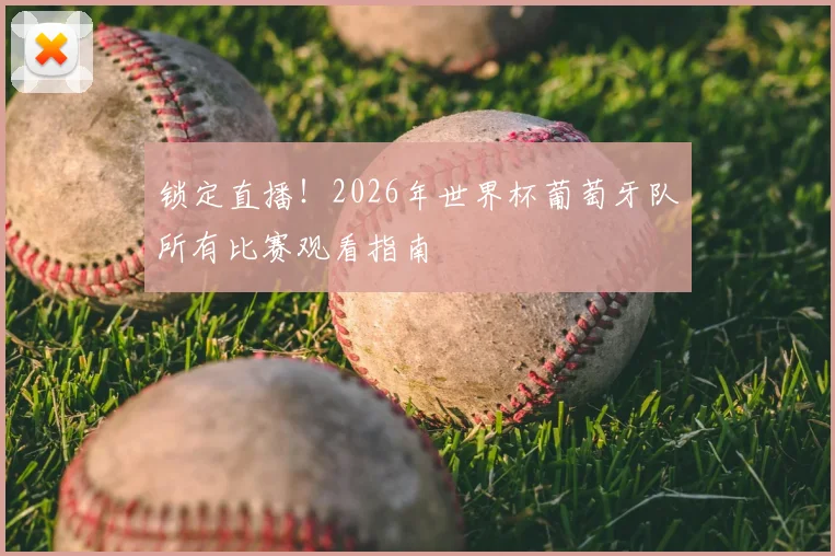 锁定直播！2026年世界杯葡萄牙队所有比赛观看指南