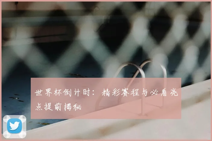 世界杯倒计时：精彩赛程与必看亮点提前揭秘