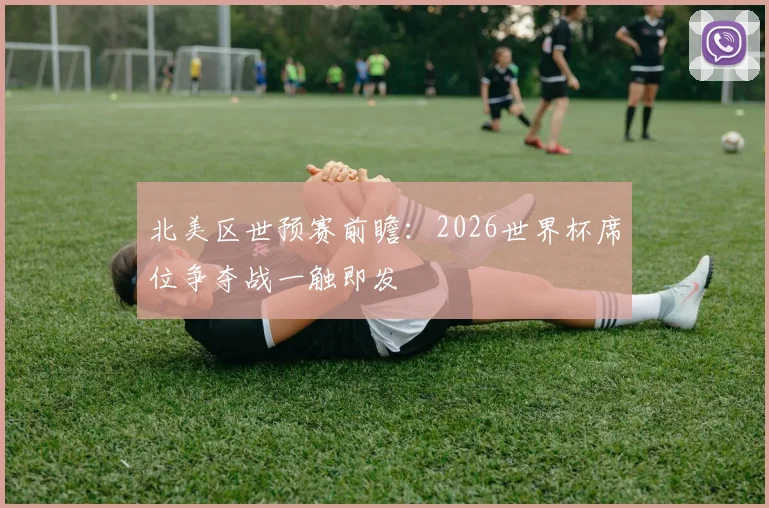 北美区世预赛前瞻：2026世界杯席位争夺战一触即发