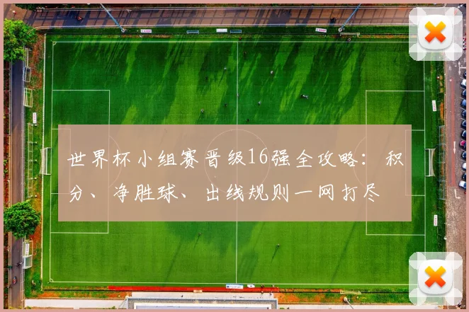 世界杯小组赛晋级16强全攻略：积分、净胜球、出线规则一网打尽