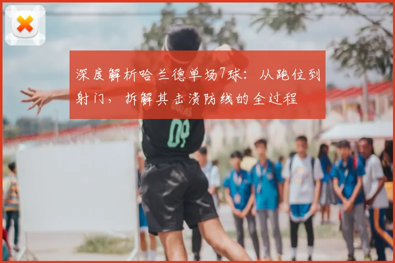 深度解析哈兰德单场7球：从跑位到射门，拆解其击溃防线的全过程