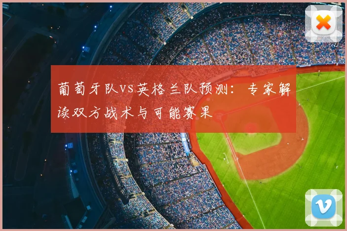 葡萄牙队vs英格兰队预测：专家解读双方战术与可能赛果