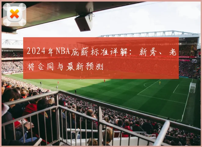 2024年NBA底薪标准详解：新秀、老将合同与最新预测