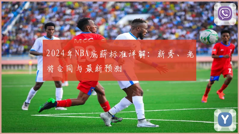 2024年NBA底薪标准详解：新秀、老将合同与最新预测