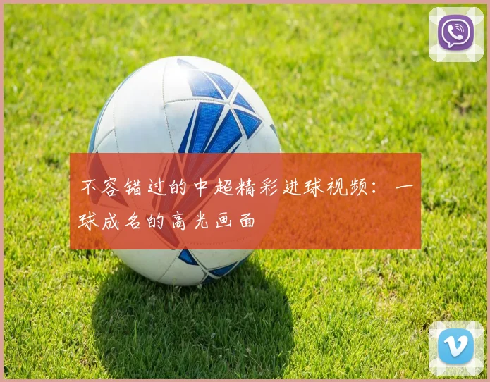 不容错过的中超精彩进球视频：一球成名的高光画面