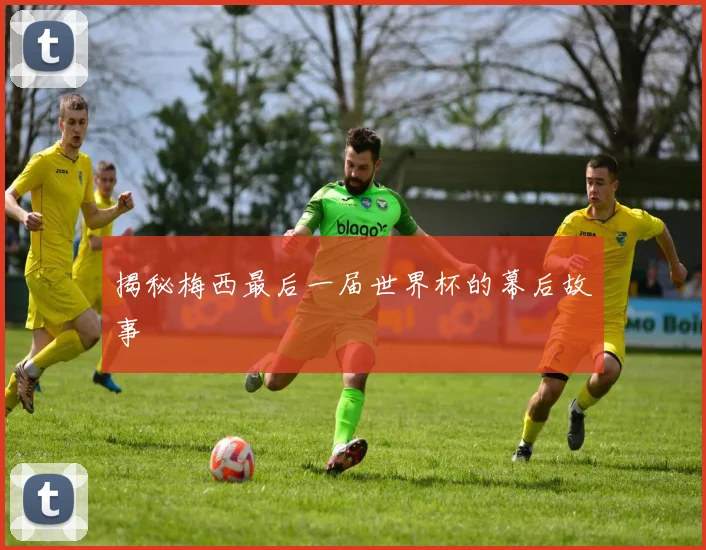揭秘梅西最后一届世界杯的幕后故事
