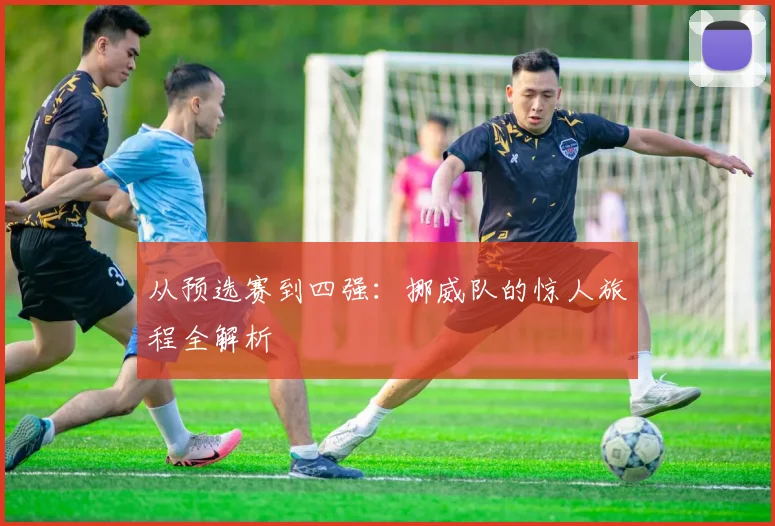 从预选赛到四强：挪威队的惊人旅程全解析