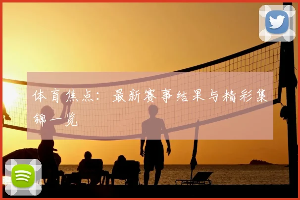 体育焦点：最新赛事结果与精彩集锦一览