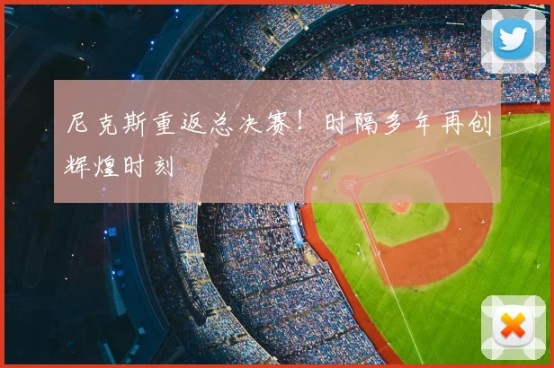 尼克斯重返总决赛！时隔多年再创辉煌时刻