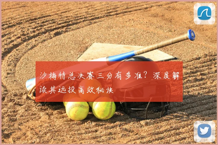 沙梅特总决赛三分有多准?深度解读其远投高效秘诀