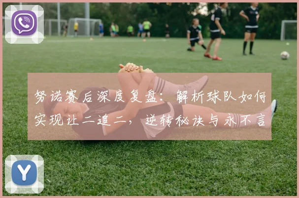 努诺赛后深度复盘：解析球队如何实现让二追二，逆转秘诀与永不言弃精神探讨