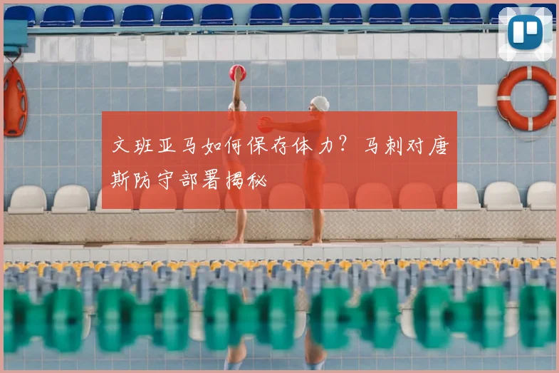 文班亚马如何保存体力？马刺对唐斯防守部署揭秘