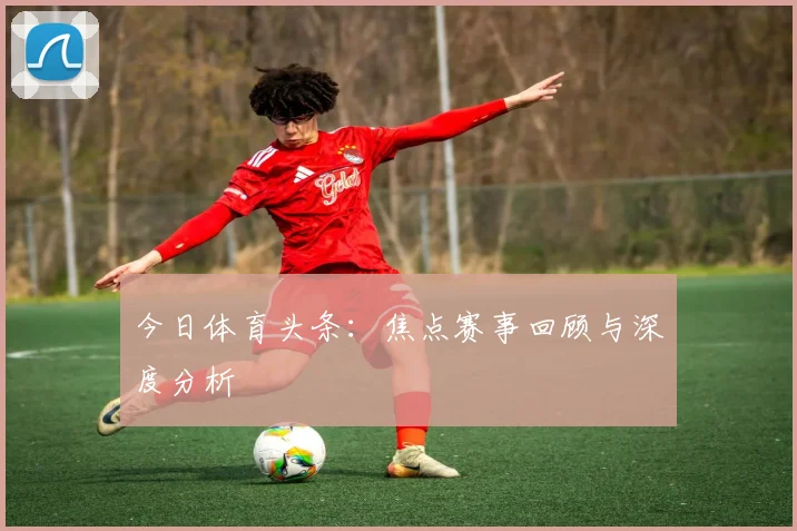 今日体育头条：焦点赛事回顾与深度分析