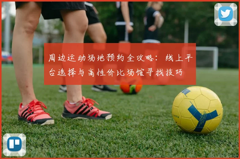 周边运动场地预约全攻略：线上平台选择与高性价比场馆寻找技巧