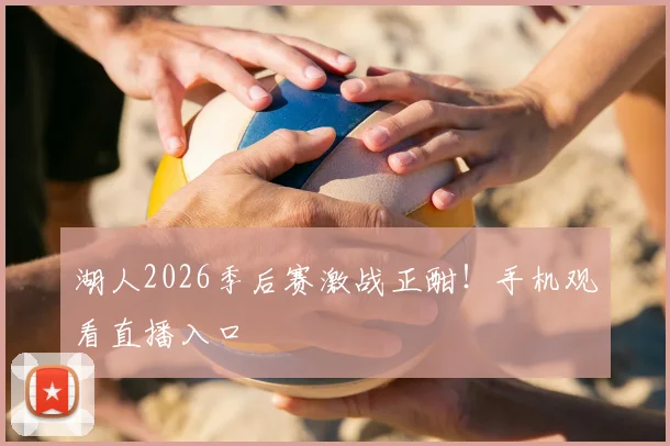 湖人2026季后赛激战正酣！手机观看直播入口