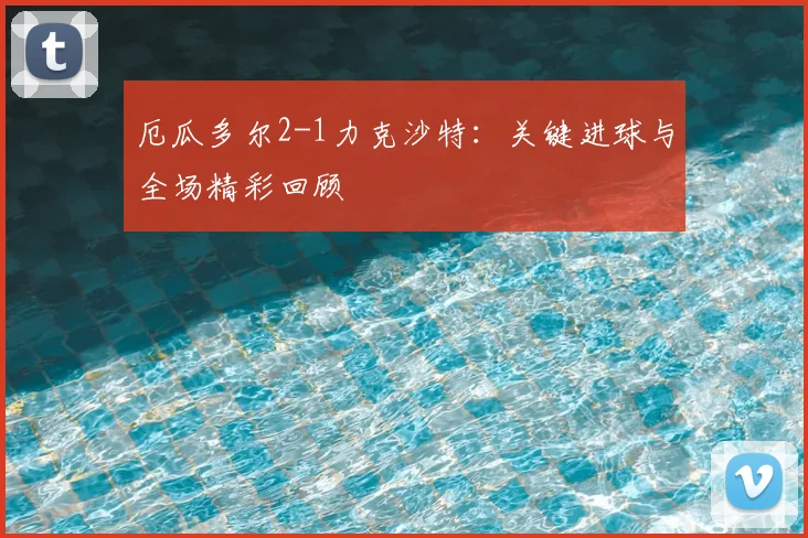 厄瓜多尔2-1力克沙特：关键进球与全场精彩回顾