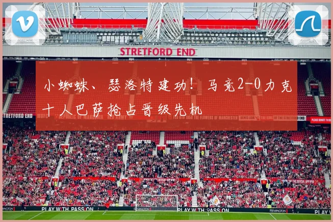 小蜘蛛、瑟洛特建功！马竞2-0力克十人巴萨抢占晋级先机