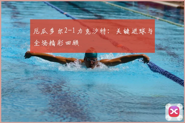 厄瓜多尔2-1力克沙特：关键进球与全场精彩回顾
