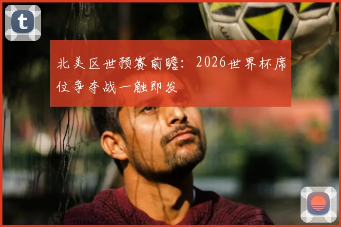 北美区世预赛前瞻：2026世界杯席位争夺战一触即发