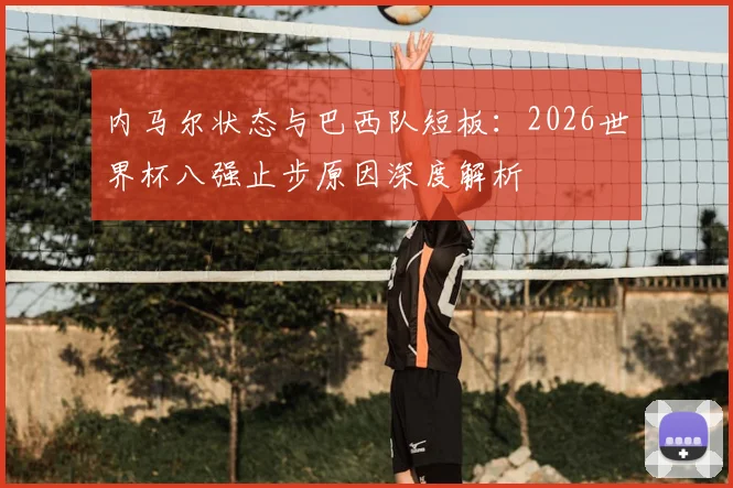 内马尔状态与巴西队短板：2026世界杯八强止步原因深度解析