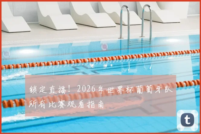 锁定直播！2026年世界杯葡萄牙队所有比赛观看指南