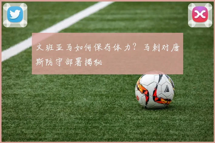 文班亚马如何保存体力？马刺对唐斯防守部署揭秘