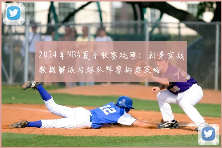 2024年NBA夏季联赛观察：新秀实战数据解读与球队阵容构建策略