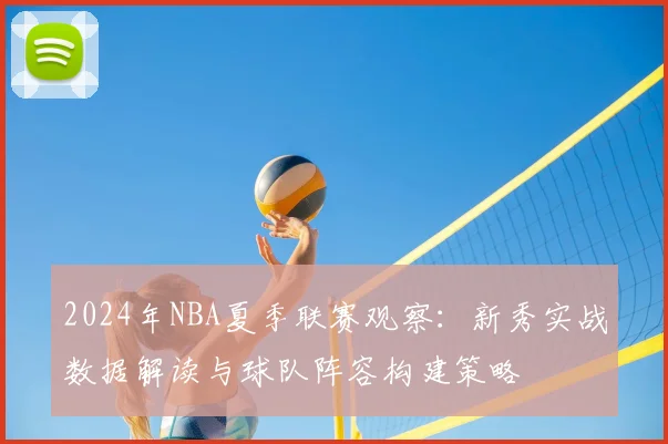 2024年NBA夏季联赛观察：新秀实战数据解读与球队阵容构建策略