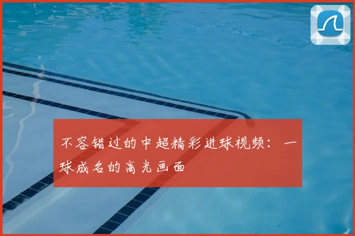 不容错过的中超精彩进球视频：一球成名的高光画面