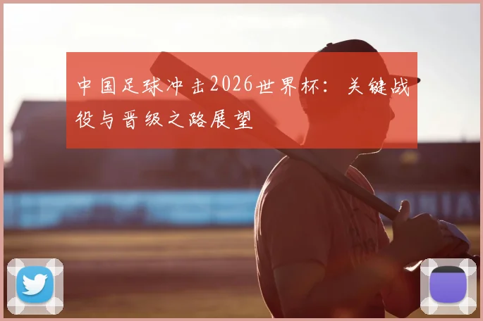 中国足球冲击2026世界杯：关键战役与晋级之路展望