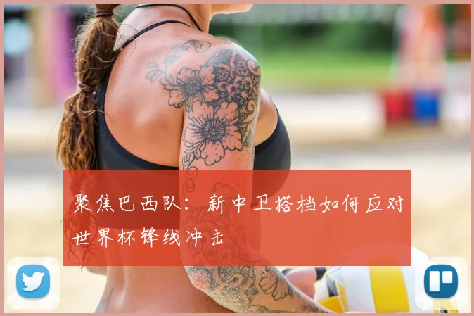 聚焦巴西队:新中卫搭档如何应对世界杯锋线冲击