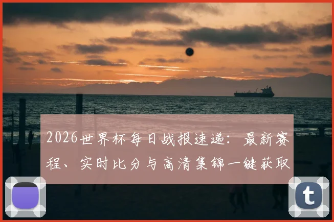 2026世界杯每日战报速递：最新赛程、实时比分与高清集锦一键获取指南