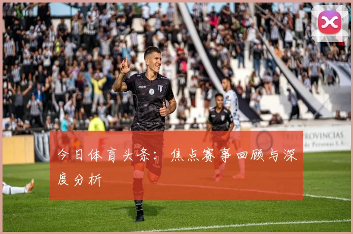 今日体育头条：焦点赛事回顾与深度分析